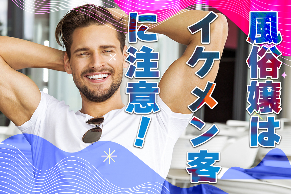 風俗にイケメンが来たら風俗嬢が注意しないといけない4つの理由とは | カセゲルコ｜風俗やパパ活で稼ぐなら