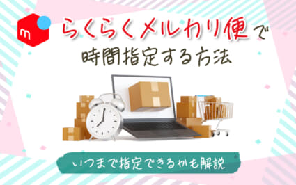 らくらくメルカリ便を時間指定する方法出品者・購入者それぞれのやり方と手順を徹底解説！ハンドメイド販売ナビ
