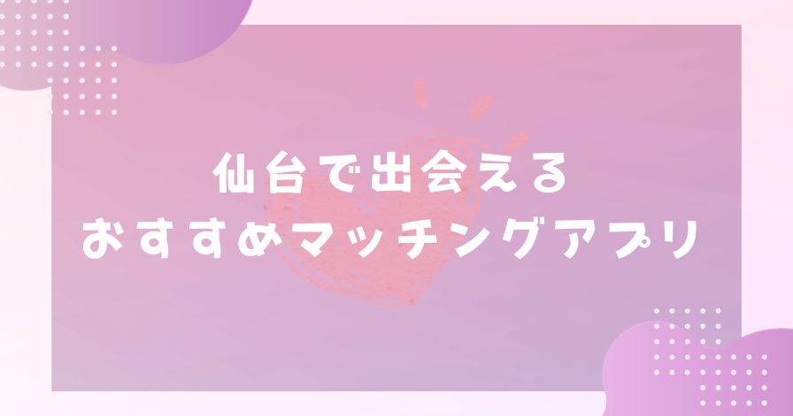 仙台で使うべき出会い系アプリ5選！遊び・恋活・婚活目的別にわかる | マッチLiFe