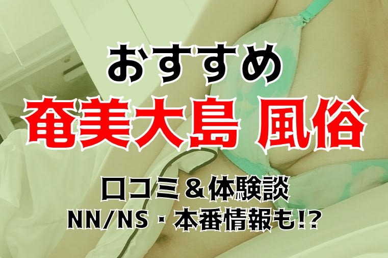 本番/NN/NS体験談！奄美大島のおすすめデリヘル5店を全9店舗から厳選！【2024年】 | Trip-Partner[トリップパートナー]