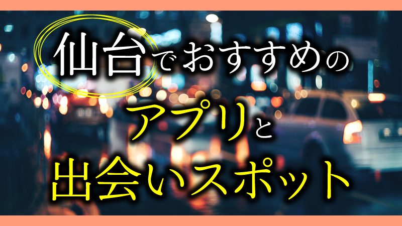 宮城で使うべき出会い系アプリ5選！遊び・恋活・婚活目的別にわかる