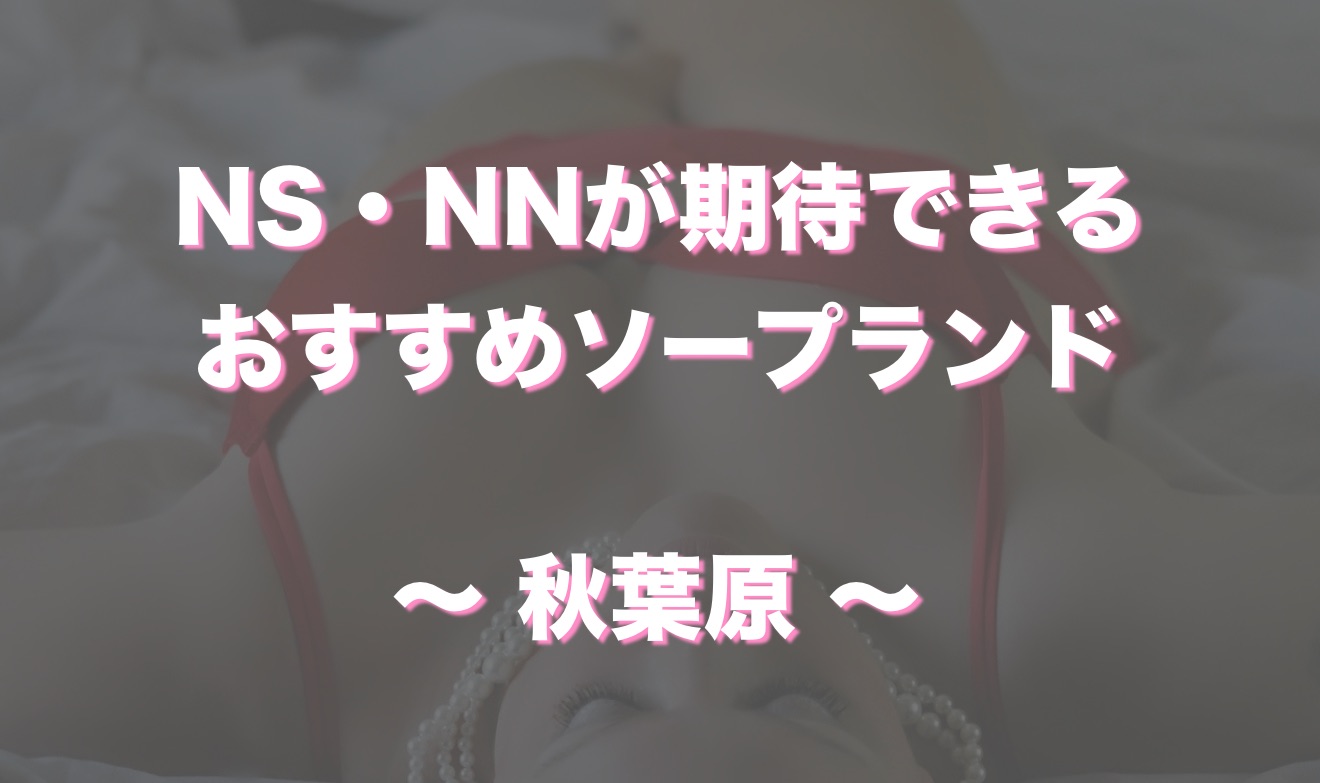 2024年本番情報】東京・秋葉原のソープで遊ぶなら！本当にNS出来るのか体当たり調査！ | otona-asobiba[オトナのアソビ場]