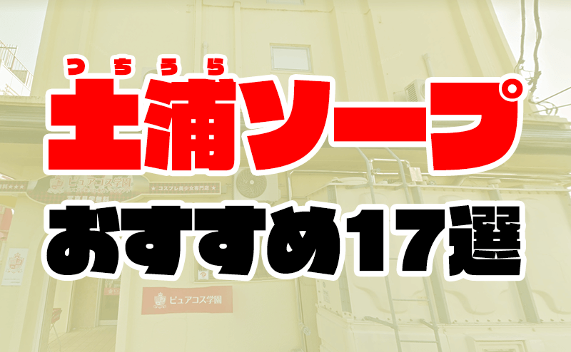 土浦ソープおすすめランキング10選。NN/NS可能な人気店の口コミ＆総額は？ | メンズエログ